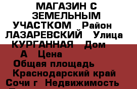 МАГАЗИН С ЗЕМЕЛЬНЫМ УЧАСТКОМ › Район ­ ЛАЗАРЕВСКИЙ › Улица ­ КУРГАННАЯ › Дом ­ 27 А › Цена ­ 4 750 000 › Общая площадь ­ 88 - Краснодарский край, Сочи г. Недвижимость » Помещения продажа   